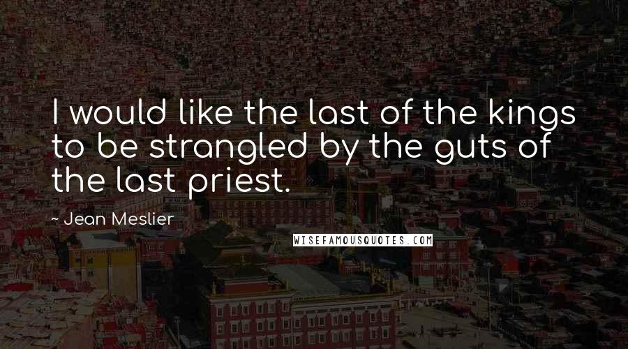 Jean Meslier Quotes: I would like the last of the kings to be strangled by the guts of the last priest.
