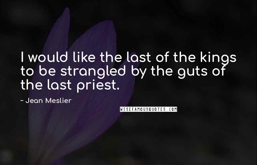 Jean Meslier Quotes: I would like the last of the kings to be strangled by the guts of the last priest.