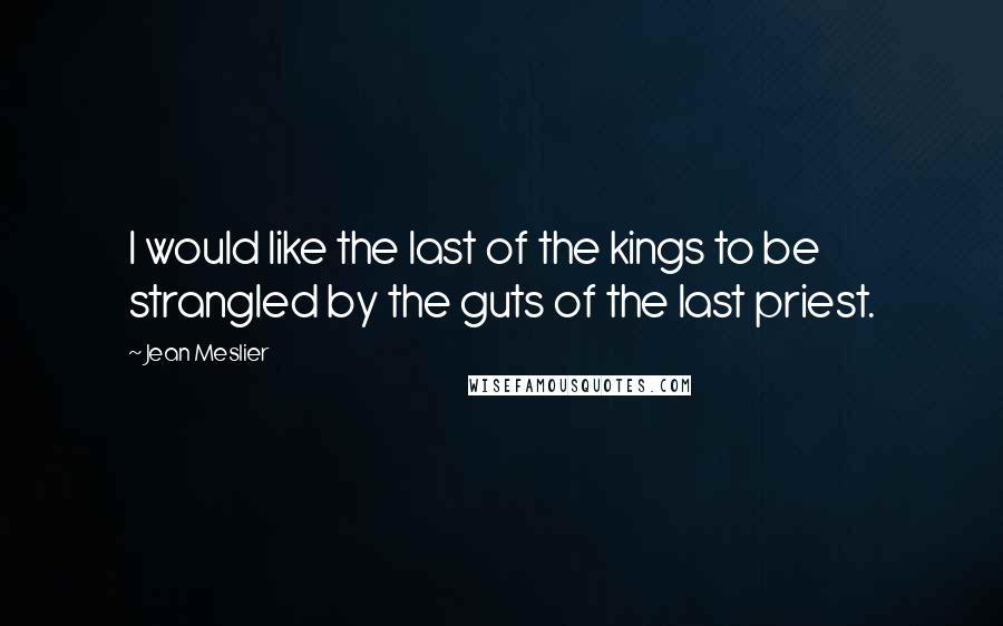 Jean Meslier Quotes: I would like the last of the kings to be strangled by the guts of the last priest.