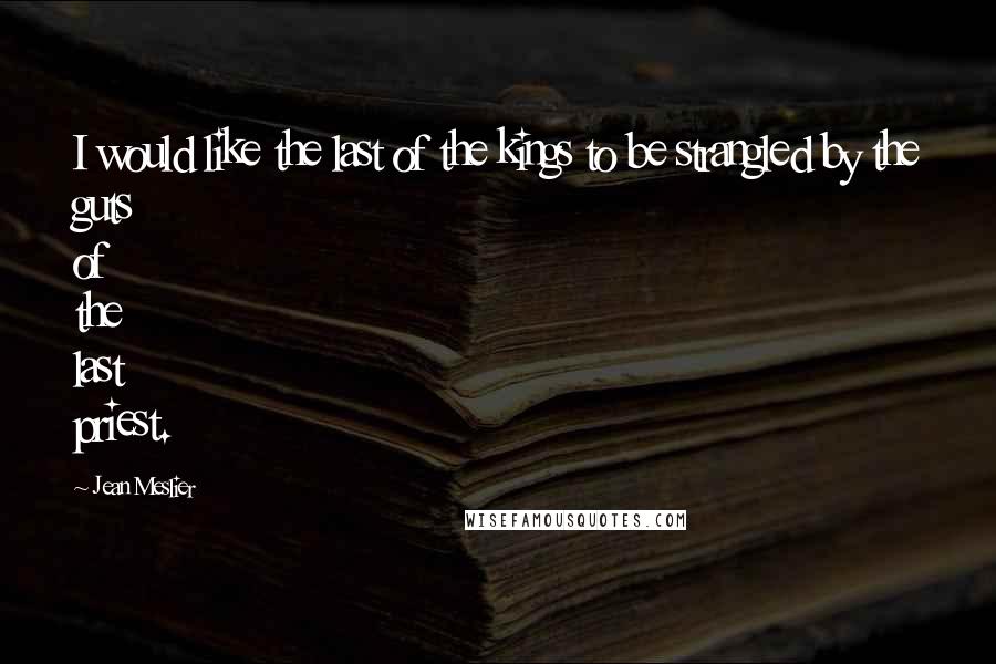 Jean Meslier Quotes: I would like the last of the kings to be strangled by the guts of the last priest.