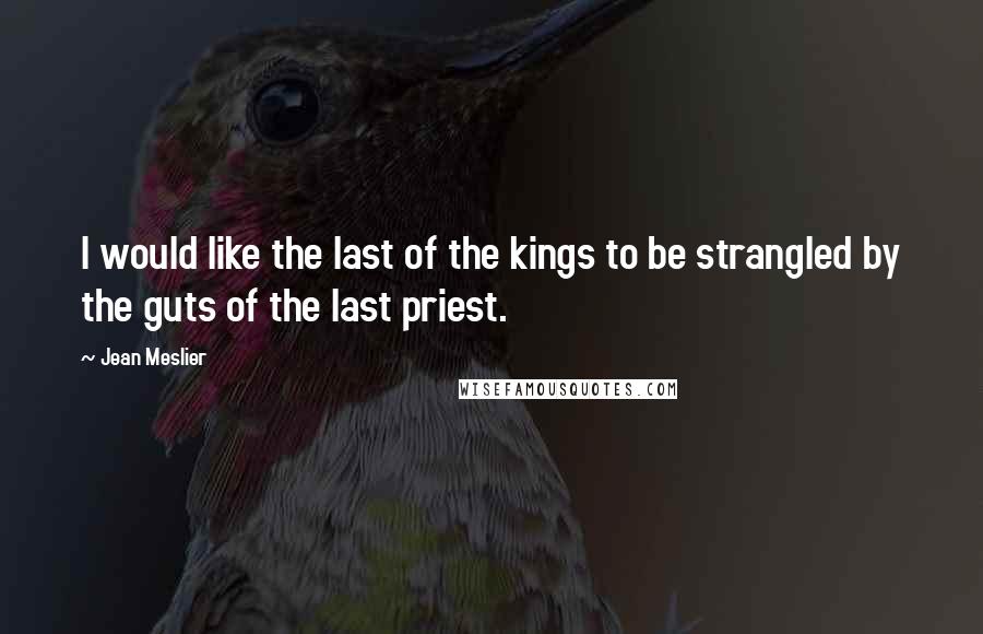 Jean Meslier Quotes: I would like the last of the kings to be strangled by the guts of the last priest.