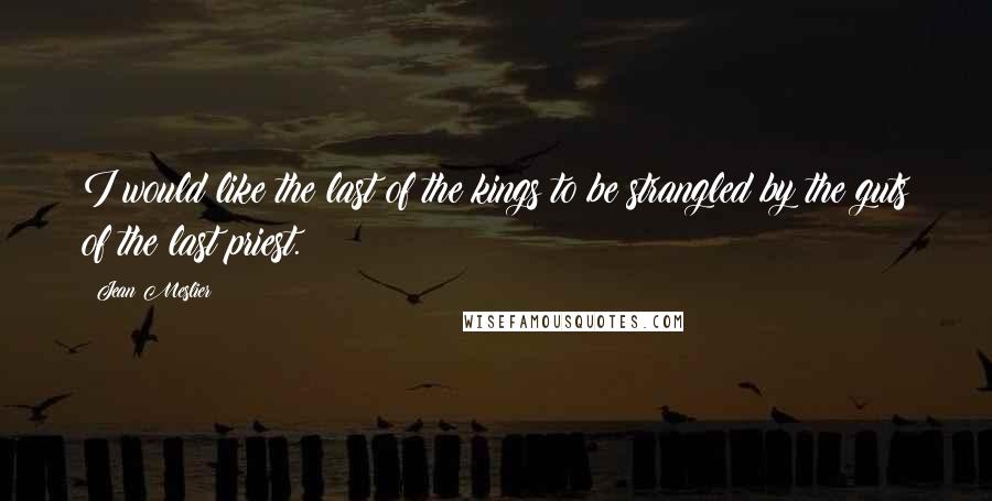Jean Meslier Quotes: I would like the last of the kings to be strangled by the guts of the last priest.