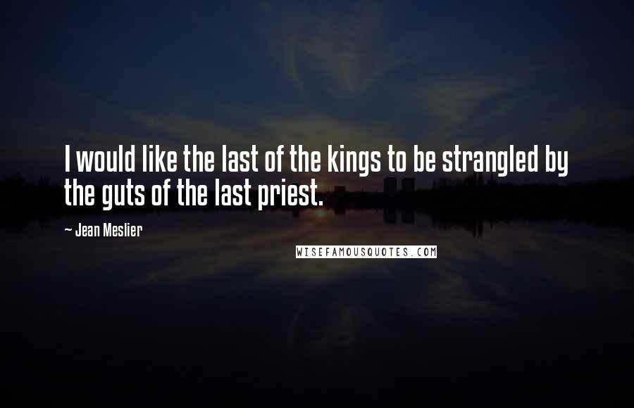 Jean Meslier Quotes: I would like the last of the kings to be strangled by the guts of the last priest.