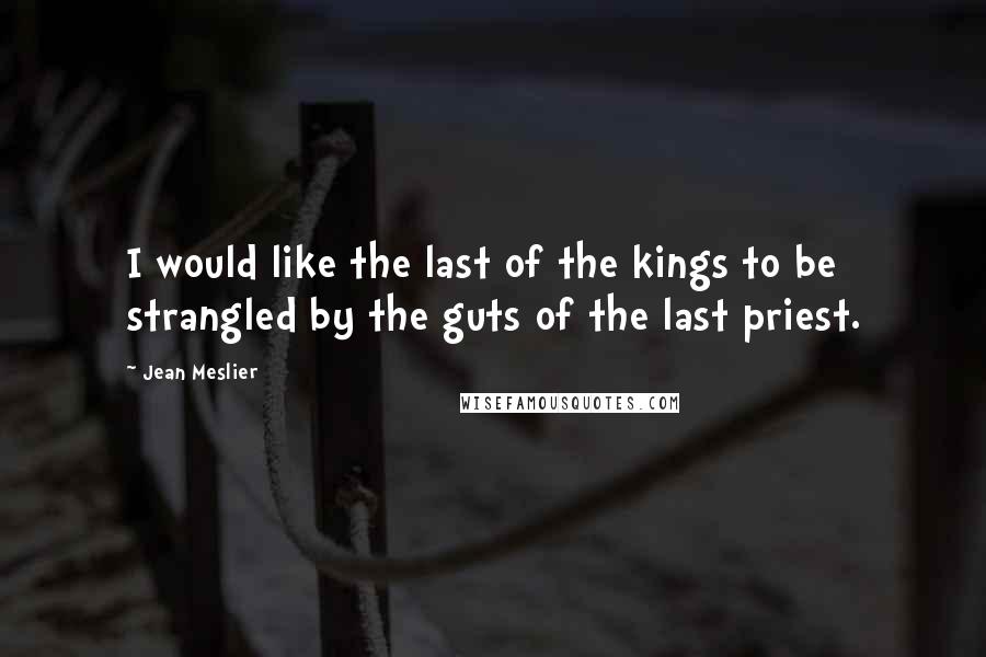 Jean Meslier Quotes: I would like the last of the kings to be strangled by the guts of the last priest.