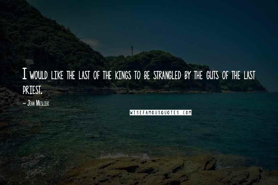 Jean Meslier Quotes: I would like the last of the kings to be strangled by the guts of the last priest.