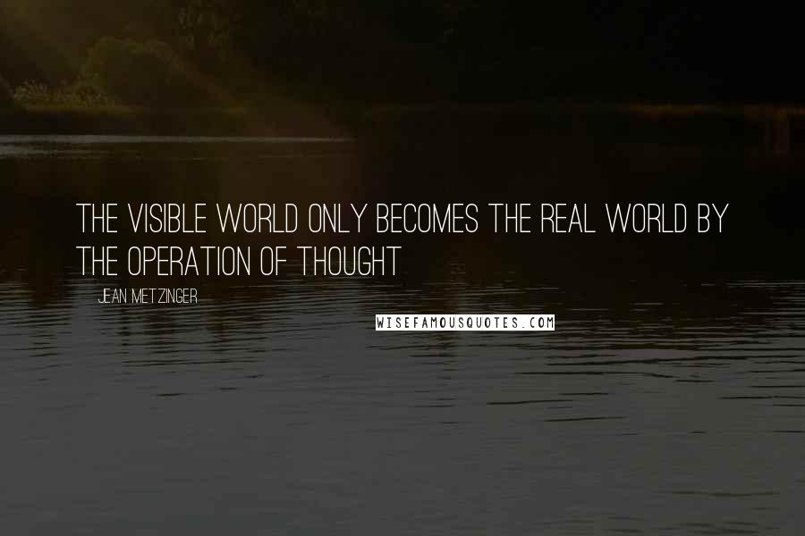 Jean Metzinger Quotes: The visible world only becomes the real world by the operation of thought