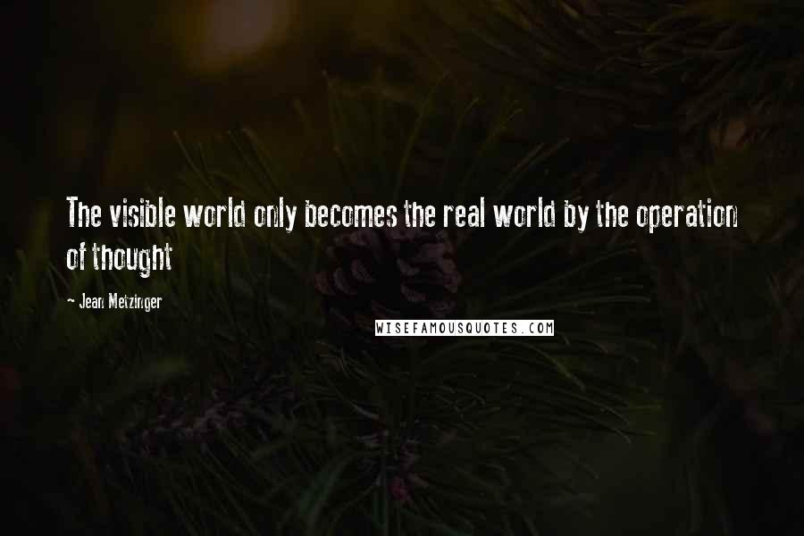 Jean Metzinger Quotes: The visible world only becomes the real world by the operation of thought