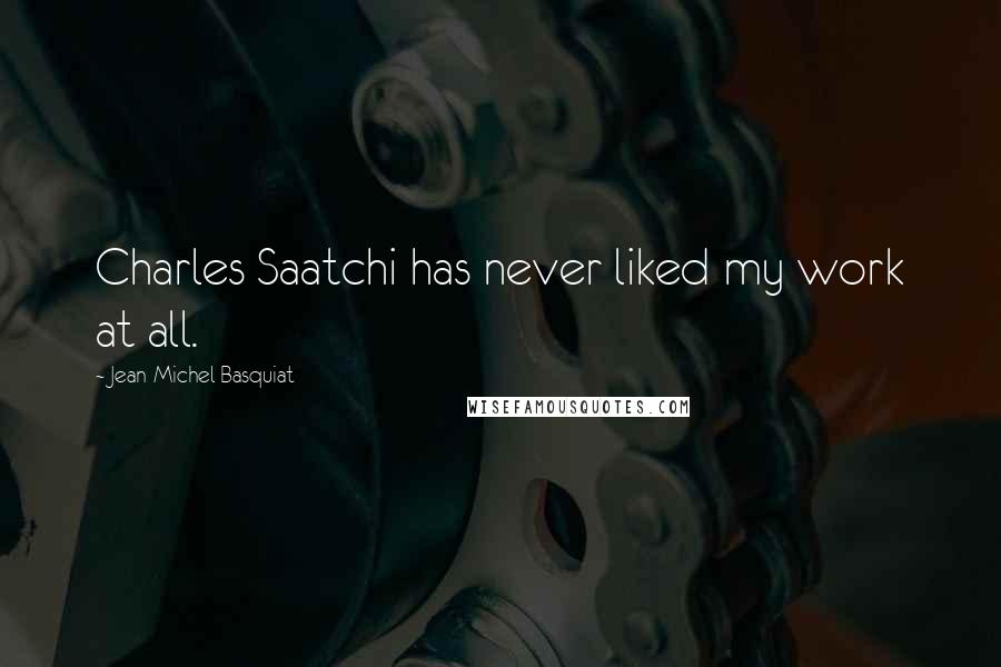 Jean-Michel Basquiat Quotes: Charles Saatchi has never liked my work at all.