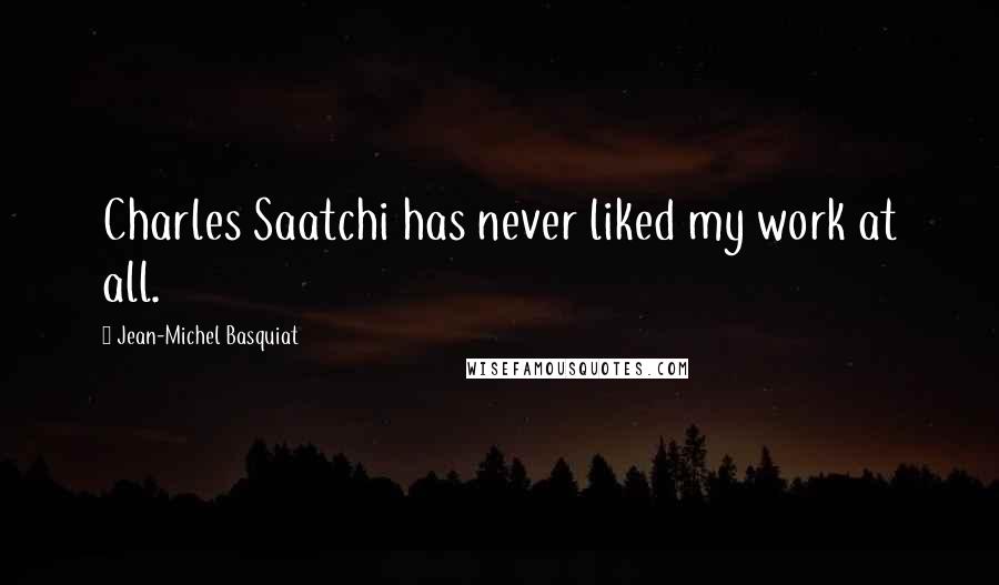 Jean-Michel Basquiat Quotes: Charles Saatchi has never liked my work at all.