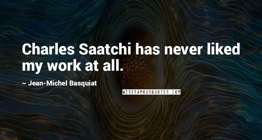 Jean-Michel Basquiat Quotes: Charles Saatchi has never liked my work at all.