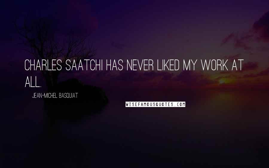 Jean-Michel Basquiat Quotes: Charles Saatchi has never liked my work at all.