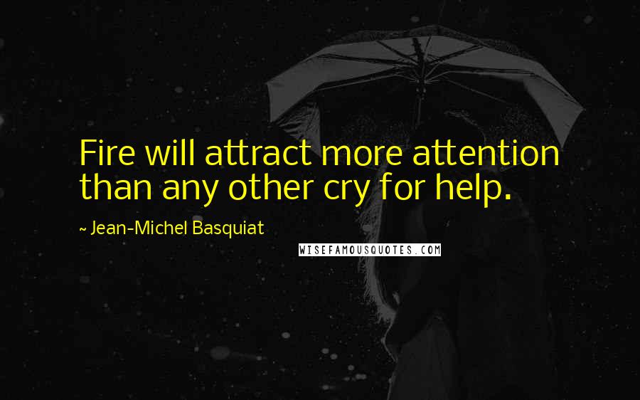 Jean-Michel Basquiat Quotes: Fire will attract more attention than any other cry for help.