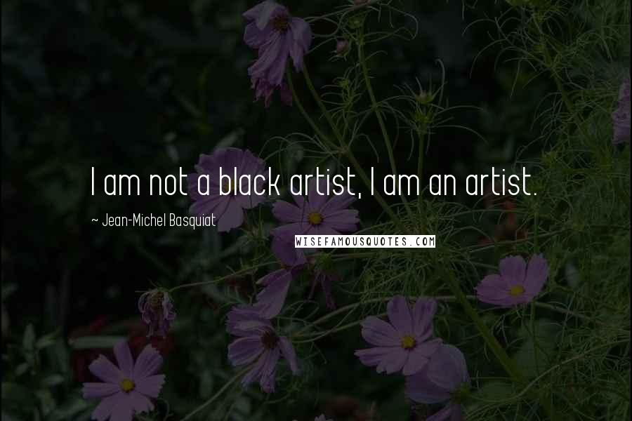 Jean-Michel Basquiat Quotes: I am not a black artist, I am an artist.