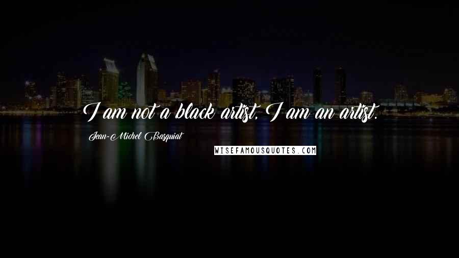 Jean-Michel Basquiat Quotes: I am not a black artist, I am an artist.