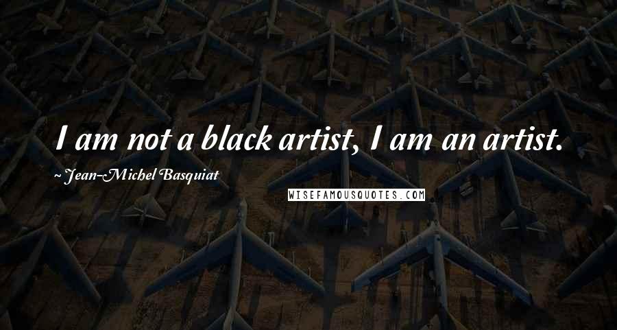 Jean-Michel Basquiat Quotes: I am not a black artist, I am an artist.