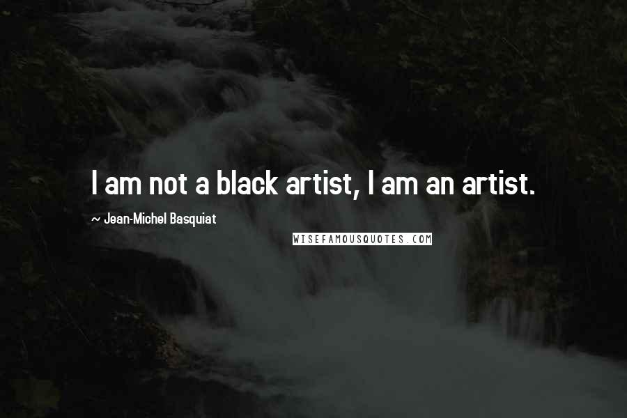 Jean-Michel Basquiat Quotes: I am not a black artist, I am an artist.