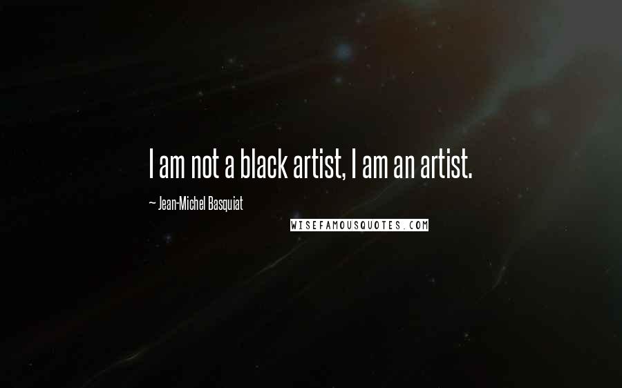 Jean-Michel Basquiat Quotes: I am not a black artist, I am an artist.