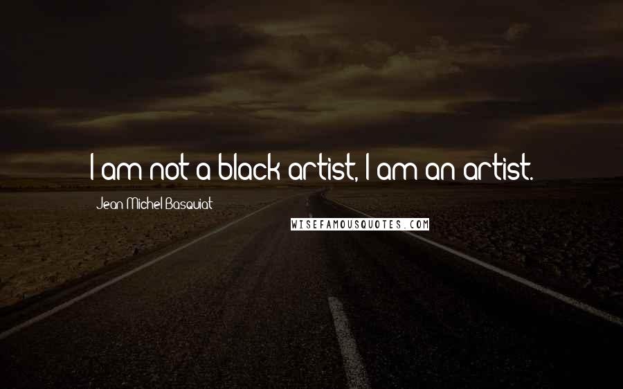 Jean-Michel Basquiat Quotes: I am not a black artist, I am an artist.