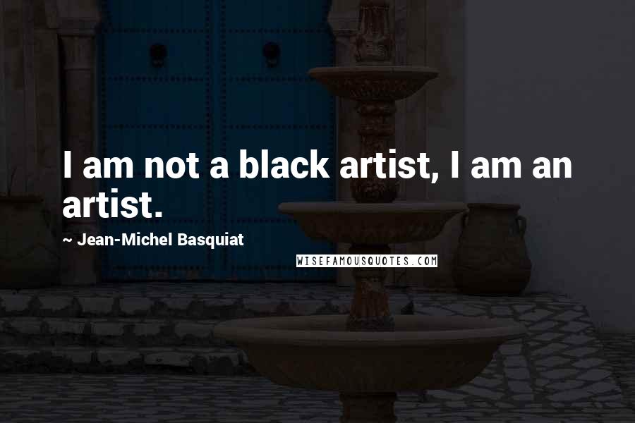 Jean-Michel Basquiat Quotes: I am not a black artist, I am an artist.