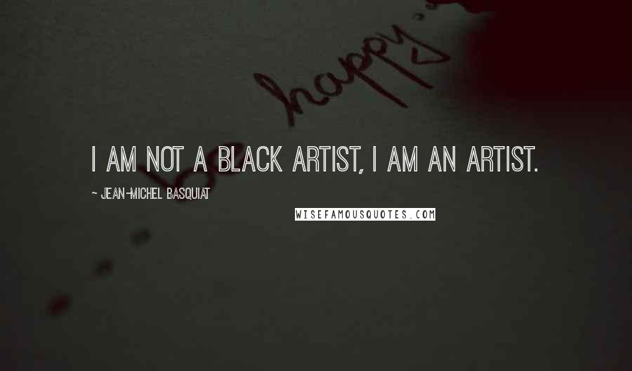 Jean-Michel Basquiat Quotes: I am not a black artist, I am an artist.