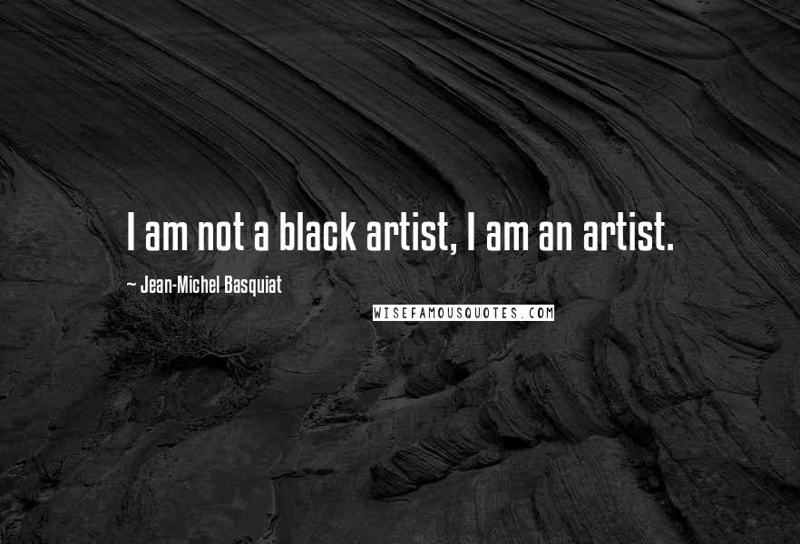 Jean-Michel Basquiat Quotes: I am not a black artist, I am an artist.