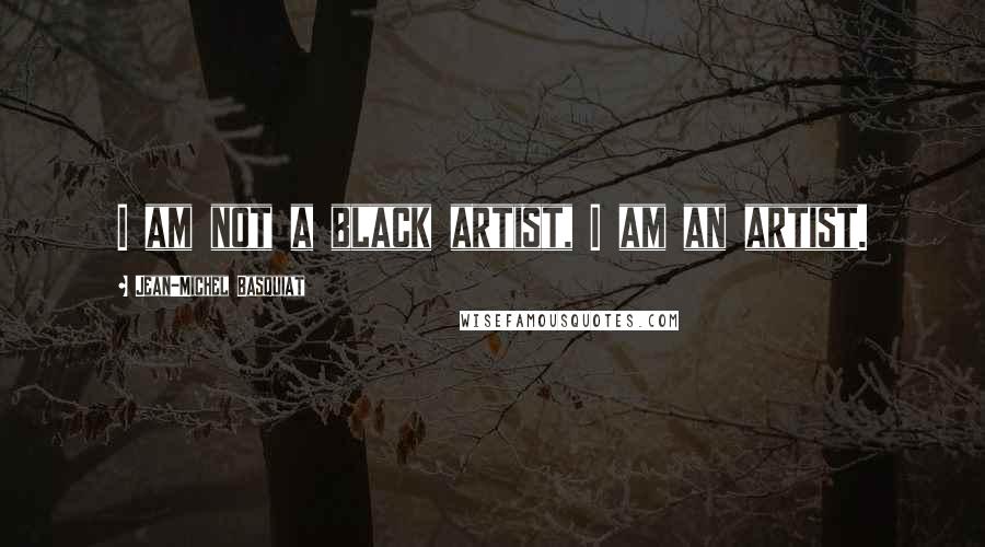 Jean-Michel Basquiat Quotes: I am not a black artist, I am an artist.