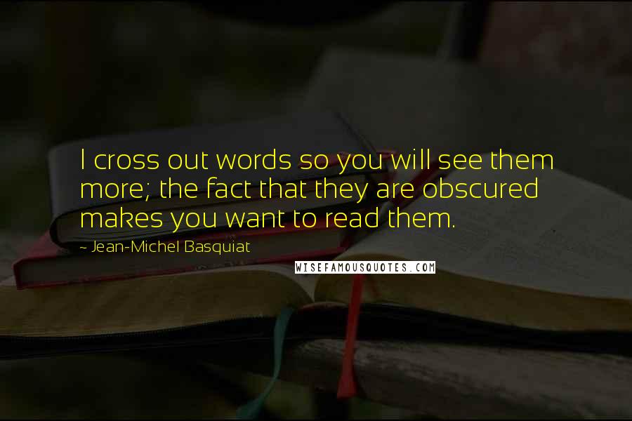 Jean-Michel Basquiat Quotes: I cross out words so you will see them more; the fact that they are obscured makes you want to read them.