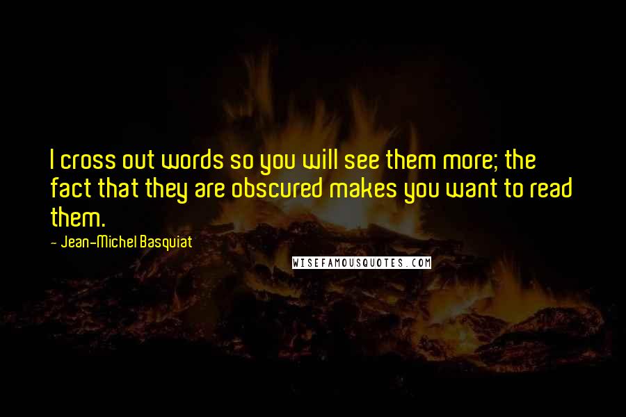 Jean-Michel Basquiat Quotes: I cross out words so you will see them more; the fact that they are obscured makes you want to read them.