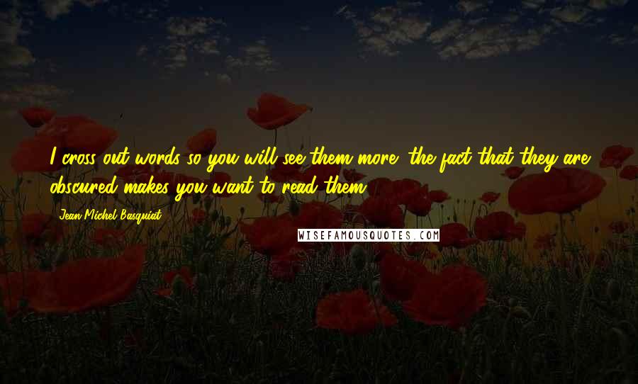Jean-Michel Basquiat Quotes: I cross out words so you will see them more; the fact that they are obscured makes you want to read them.