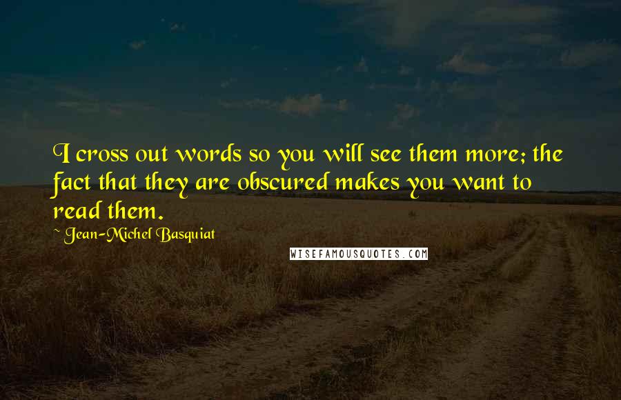 Jean-Michel Basquiat Quotes: I cross out words so you will see them more; the fact that they are obscured makes you want to read them.