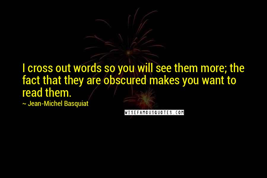 Jean-Michel Basquiat Quotes: I cross out words so you will see them more; the fact that they are obscured makes you want to read them.