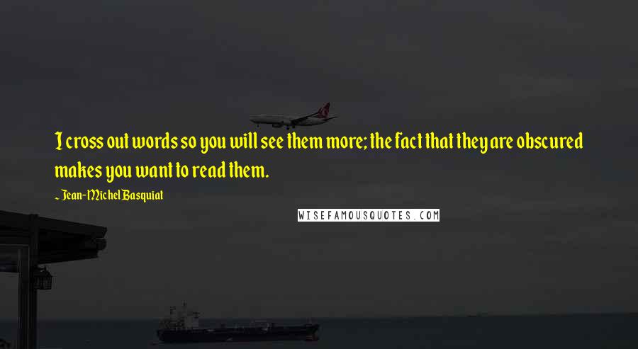 Jean-Michel Basquiat Quotes: I cross out words so you will see them more; the fact that they are obscured makes you want to read them.