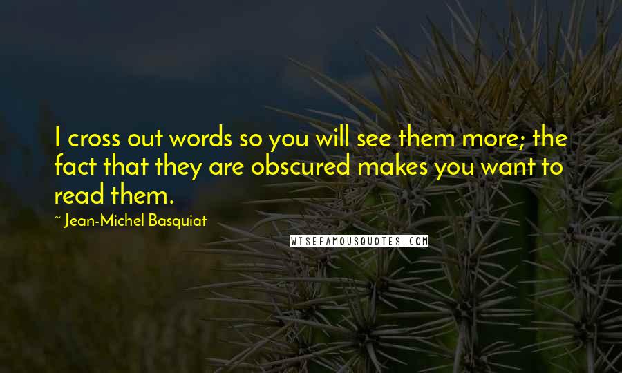 Jean-Michel Basquiat Quotes: I cross out words so you will see them more; the fact that they are obscured makes you want to read them.