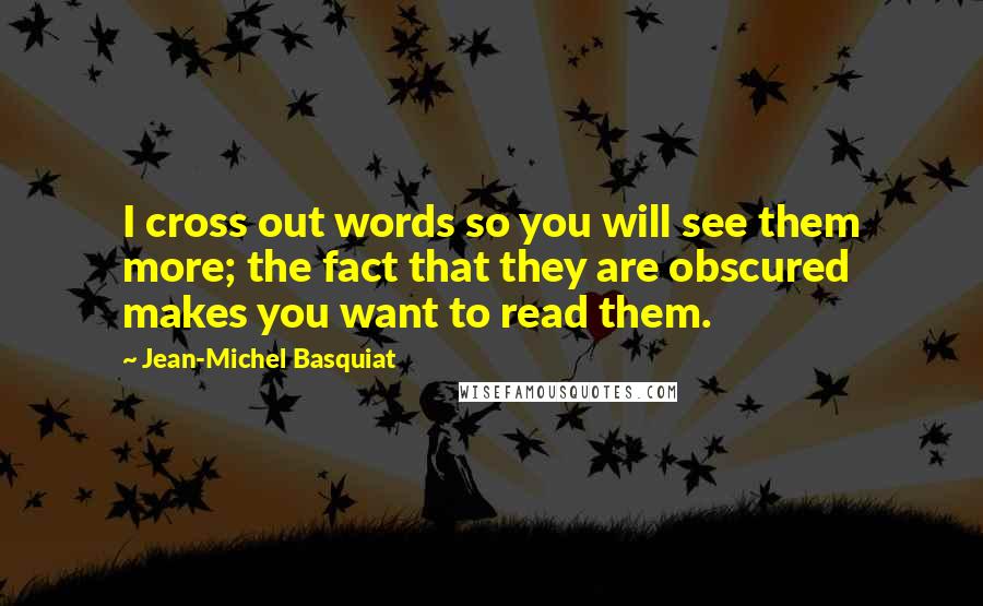 Jean-Michel Basquiat Quotes: I cross out words so you will see them more; the fact that they are obscured makes you want to read them.