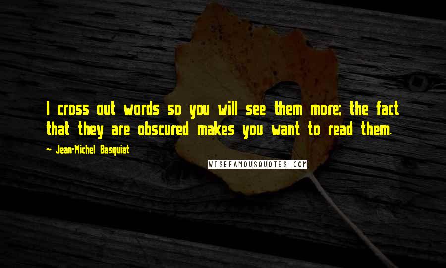 Jean-Michel Basquiat Quotes: I cross out words so you will see them more; the fact that they are obscured makes you want to read them.