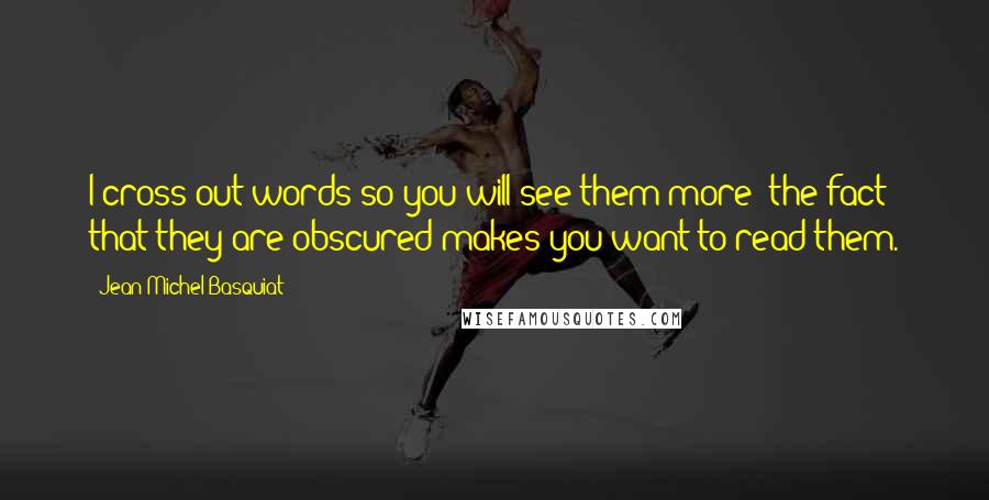 Jean-Michel Basquiat Quotes: I cross out words so you will see them more; the fact that they are obscured makes you want to read them.