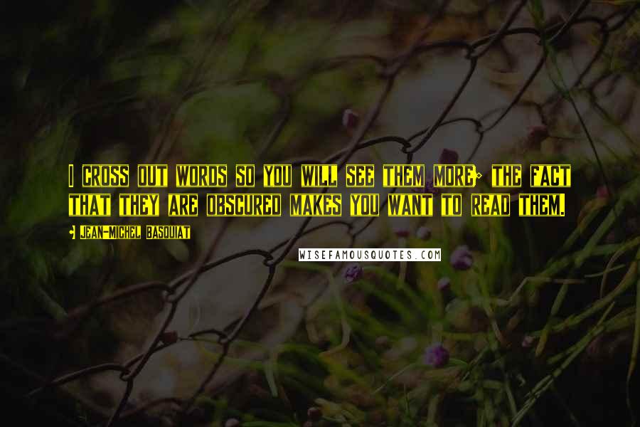 Jean-Michel Basquiat Quotes: I cross out words so you will see them more; the fact that they are obscured makes you want to read them.