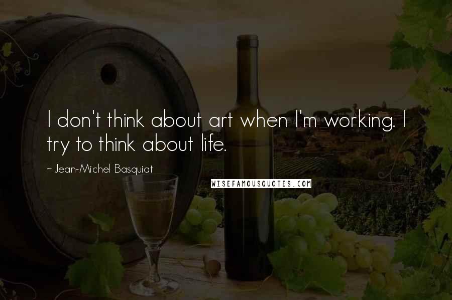 Jean-Michel Basquiat Quotes: I don't think about art when I'm working. I try to think about life.
