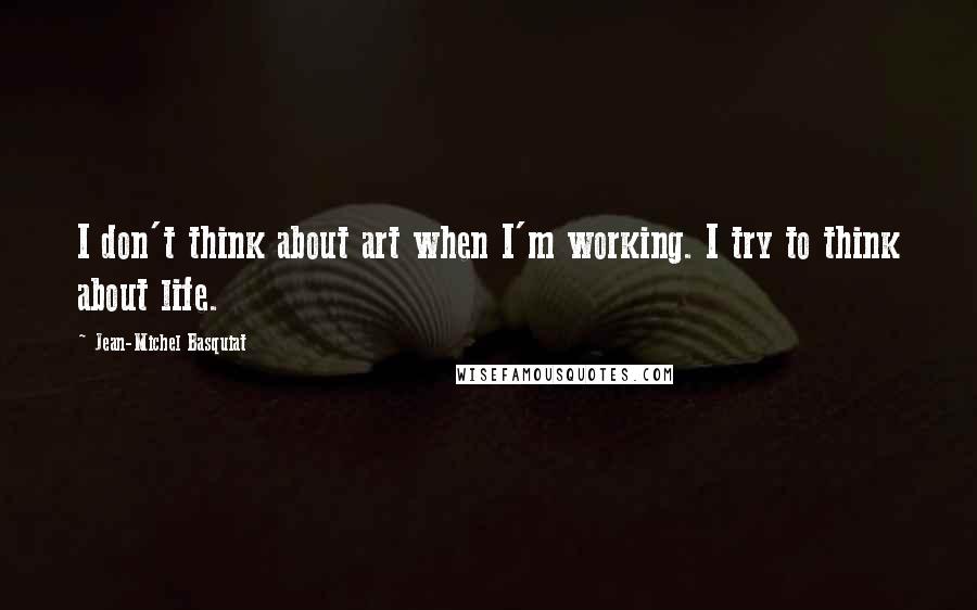 Jean-Michel Basquiat Quotes: I don't think about art when I'm working. I try to think about life.