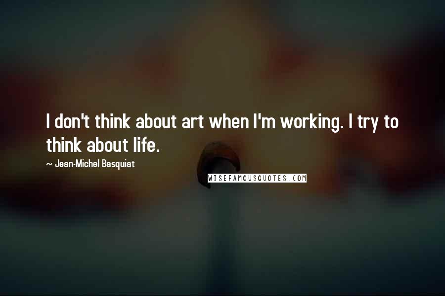 Jean-Michel Basquiat Quotes: I don't think about art when I'm working. I try to think about life.