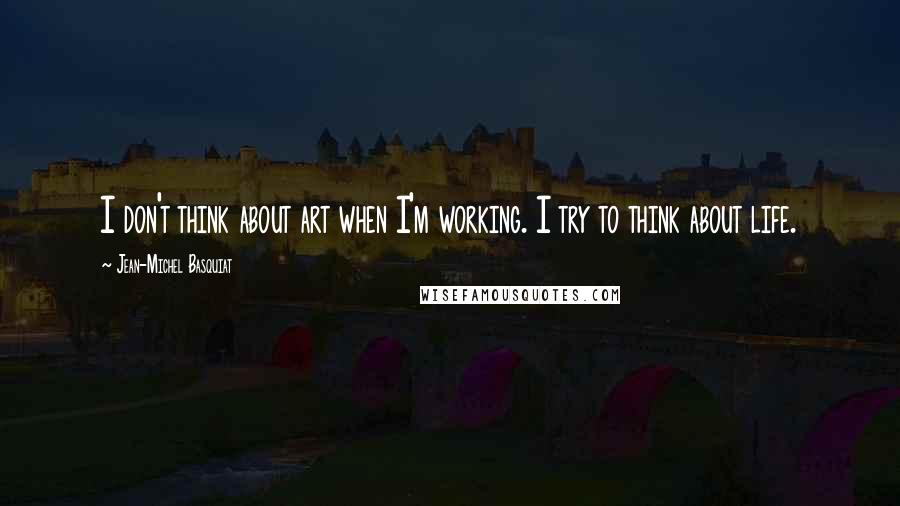 Jean-Michel Basquiat Quotes: I don't think about art when I'm working. I try to think about life.