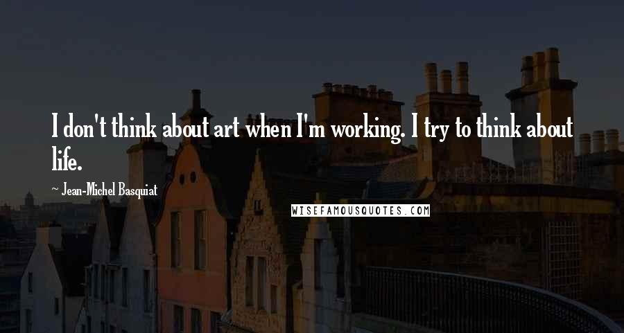 Jean-Michel Basquiat Quotes: I don't think about art when I'm working. I try to think about life.