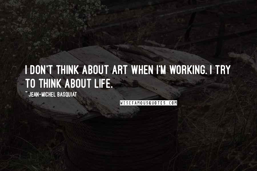 Jean-Michel Basquiat Quotes: I don't think about art when I'm working. I try to think about life.