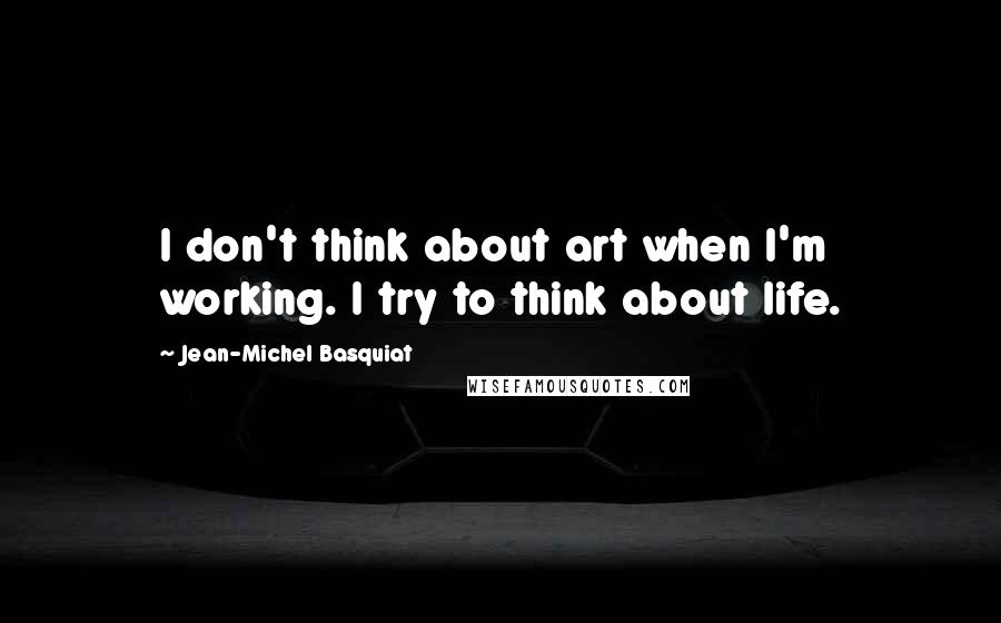 Jean-Michel Basquiat Quotes: I don't think about art when I'm working. I try to think about life.