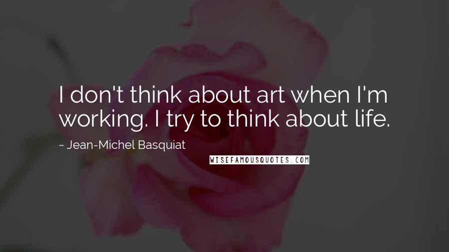 Jean-Michel Basquiat Quotes: I don't think about art when I'm working. I try to think about life.