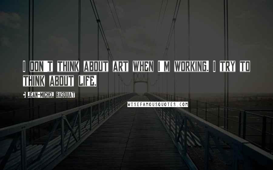 Jean-Michel Basquiat Quotes: I don't think about art when I'm working. I try to think about life.