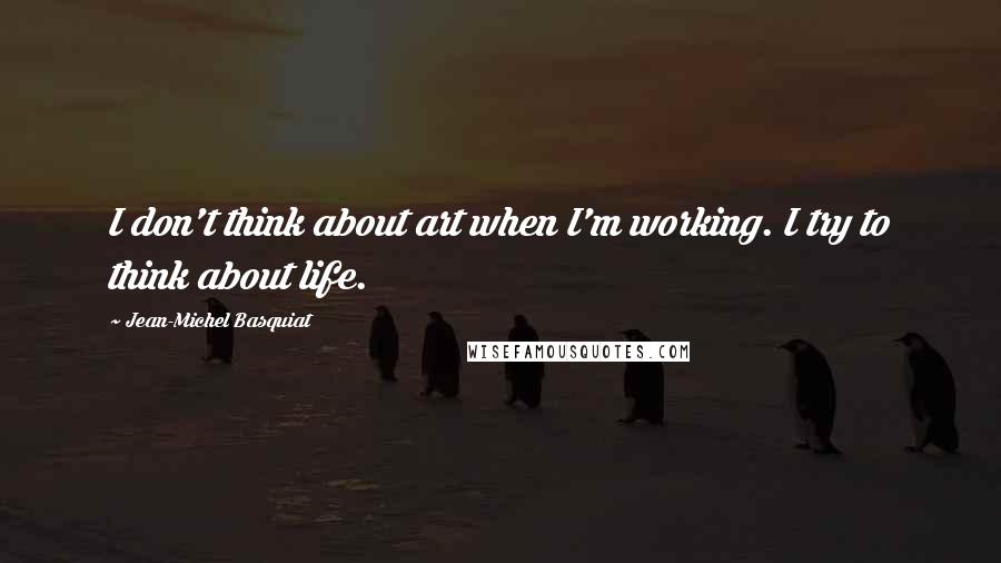 Jean-Michel Basquiat Quotes: I don't think about art when I'm working. I try to think about life.