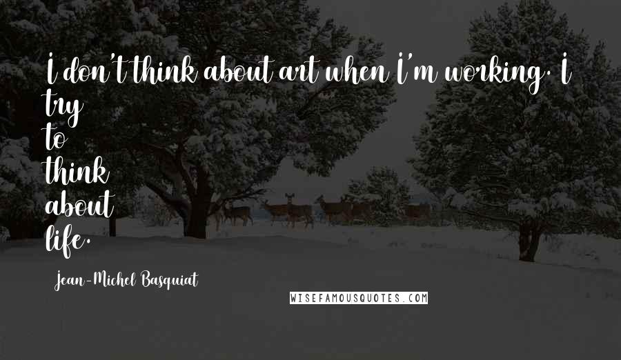 Jean-Michel Basquiat Quotes: I don't think about art when I'm working. I try to think about life.