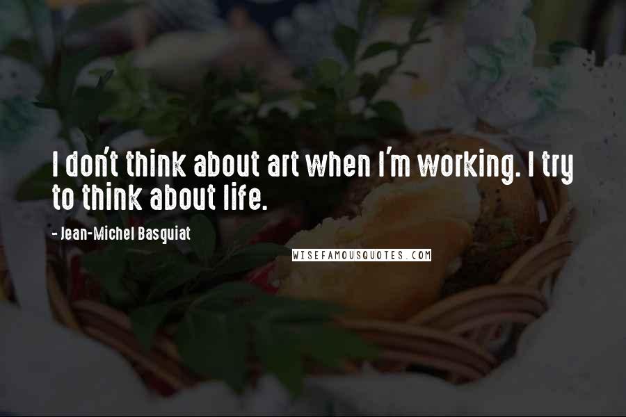 Jean-Michel Basquiat Quotes: I don't think about art when I'm working. I try to think about life.