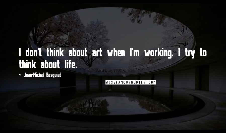 Jean-Michel Basquiat Quotes: I don't think about art when I'm working. I try to think about life.